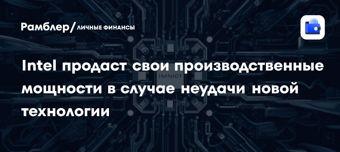 Intel продаст свои производственные мощности в случае неудачи новой технологии