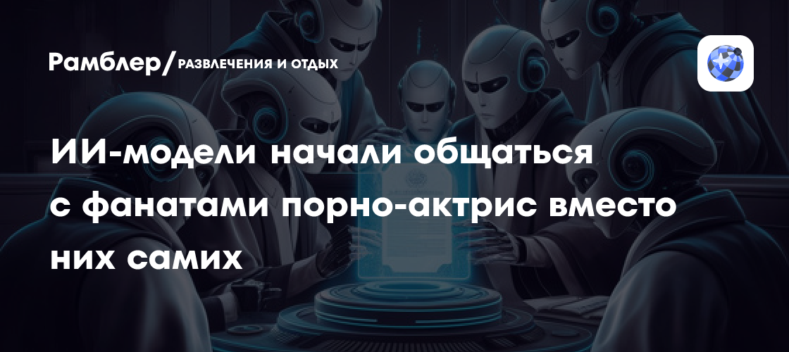 ИИ-модели начали общаться с фанатами порно-актрис вместо них самих