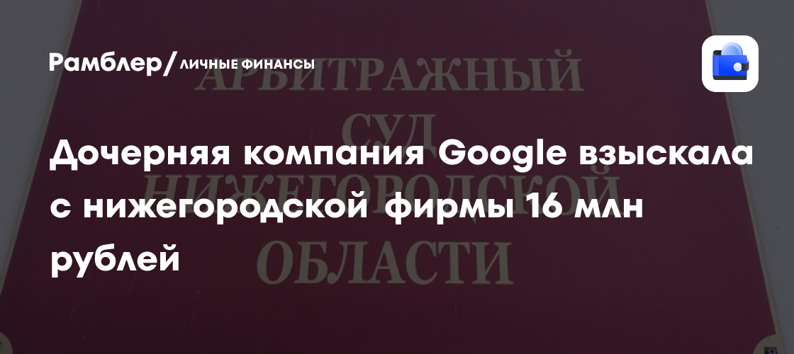 Дочерняя компания Google взыскала с нижегородской фирмы 16 млн рублей