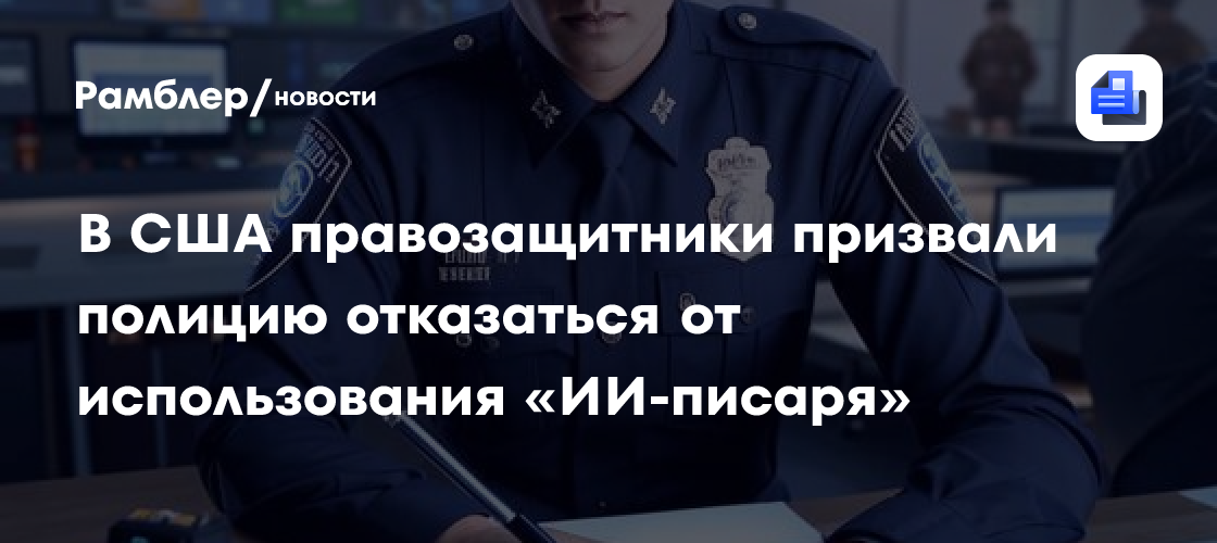 В США правозащитники требуют от полиции отказаться от использования «ИИ-писаря»