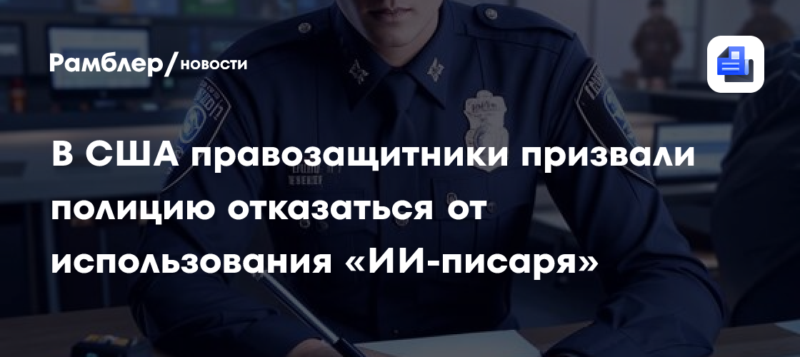 В США правозащитники призвали полицию отказаться от использования «ИИ-писаря»