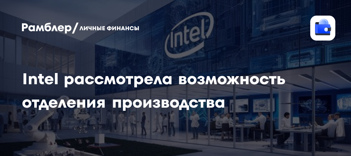 Иногда Intel предстоит принять трудное решение: отделение или модернизация производства?