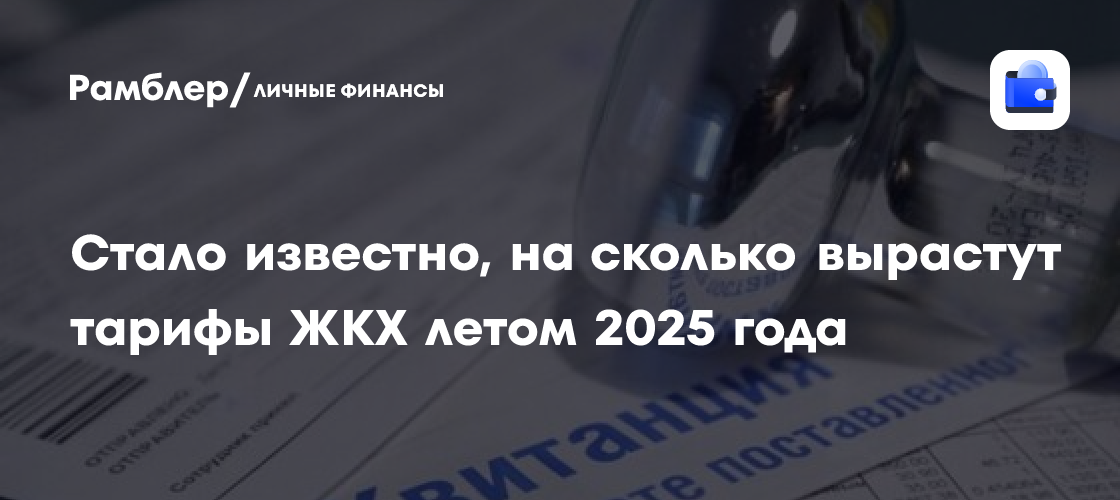 Тарифы ЖКХ в России вырастут на 11,9% летом 2025 года