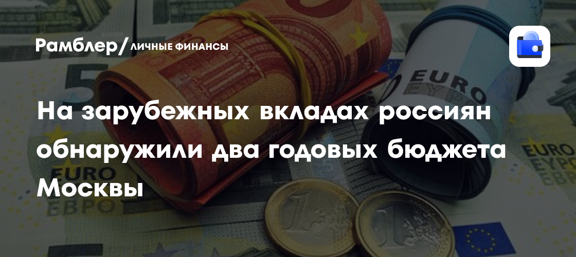 Валютные накопления россиян в зарубежных банках превысили два годовых бюджета Москвы
