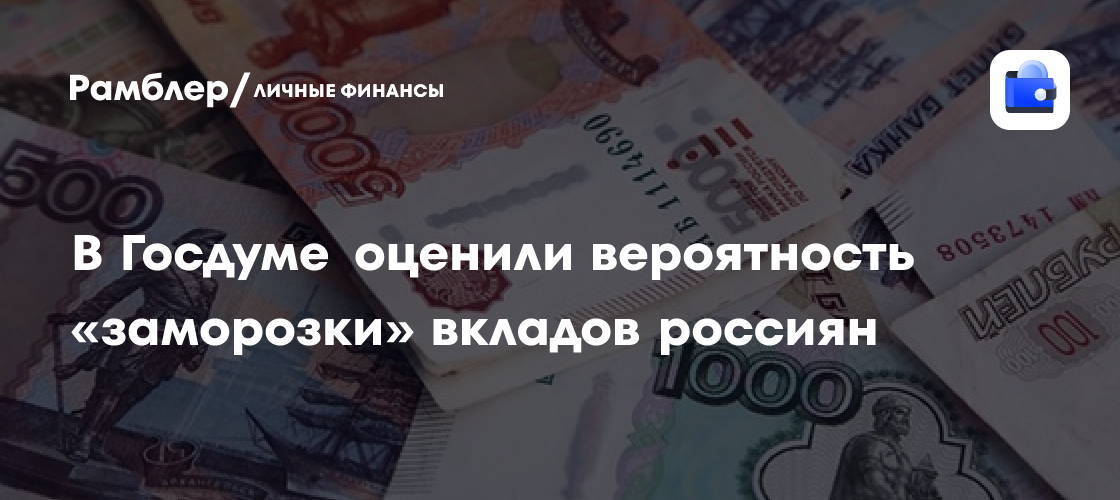 В Госдуме развеяли слухи о "заморозке" вкладов россиян в банках