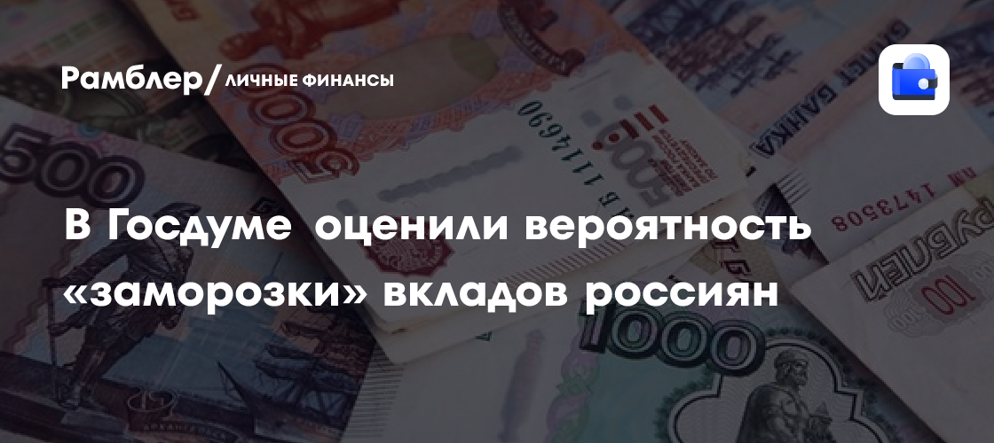 В Госдуме оценили вероятность «заморозки» вкладов россиян в банках