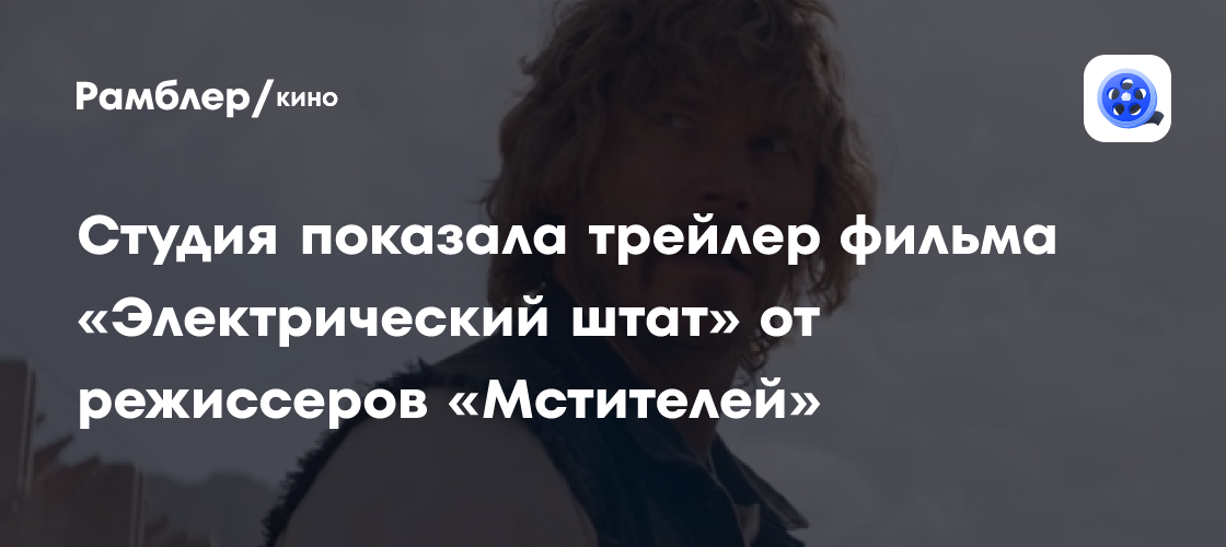 Вышел трейлер фильма «Электрический штат» от режиссёров «Мстителей» со ...