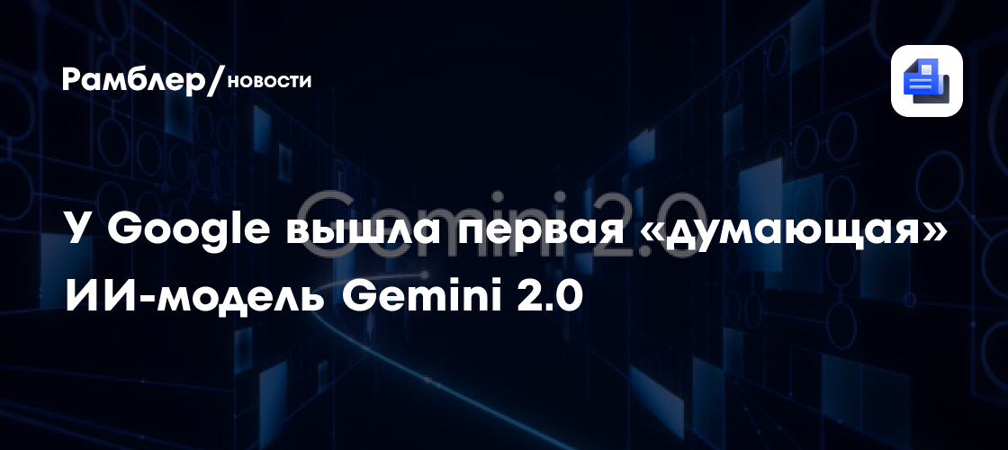 У Google вышла первая «думающая» ИИ-модель Gemini 2.0 - Рамблер/новости