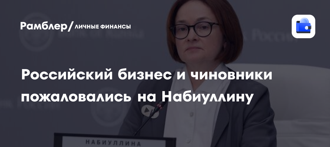 Российский бизнес и чиновники пожаловались на Набиуллину