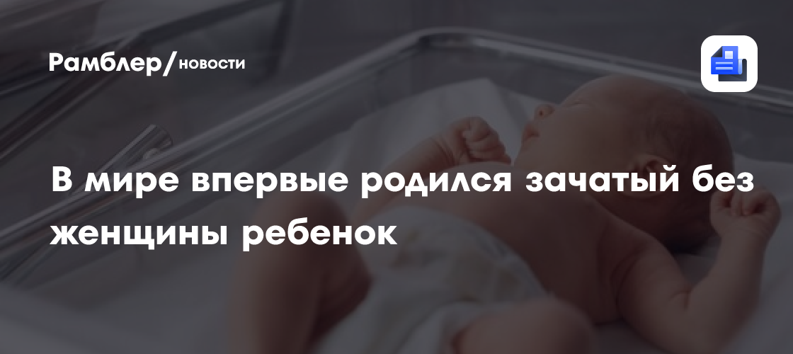 Революция в медицине: В мире впервые родился ребенок, зачатый без участия женщины