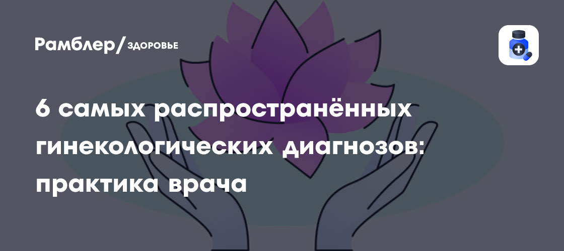 6 самых распространённых гинекологических диагнозов: практика врача