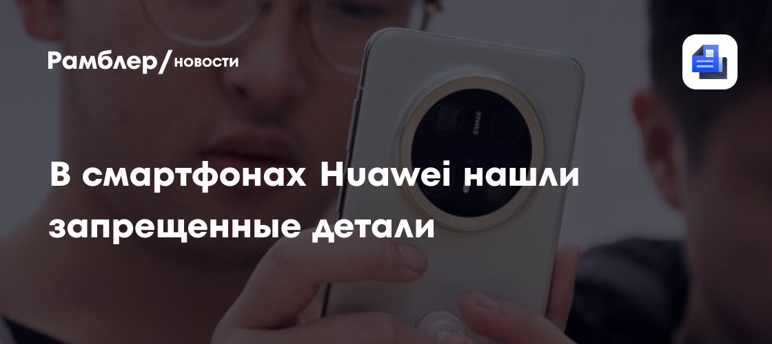 В смартфонах Huawei нашли запрещенные детали