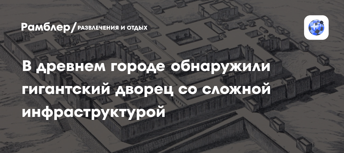Утерянный дворец Ассирии: археологи обнаружили гигантское сооружение с 127 комнатами