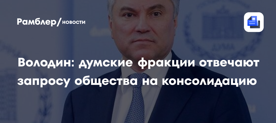 Володин: думские фракции отвечают запросу общества на консолидацию