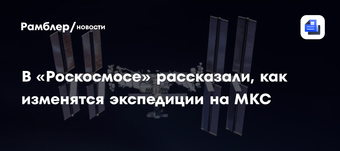 В «Роскосмосе» рассказали, как изменятся экспедиции на МКС