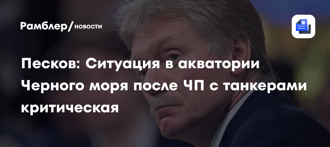 Песков: Ситуация в акватории Черного моря после ЧП с танкерами критическая