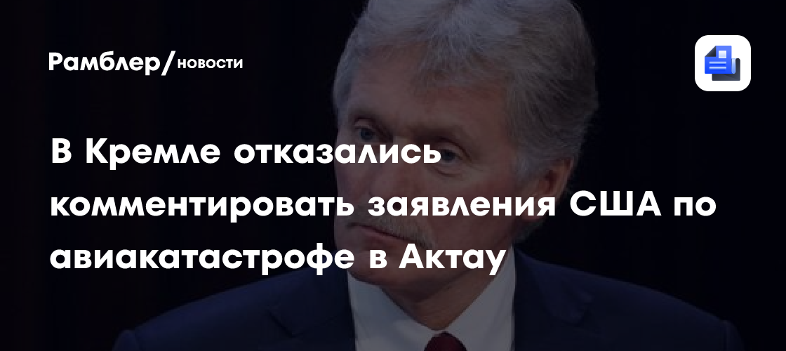 В Кремле отказались комментировать заявления США по авиакатастрофе в Актау