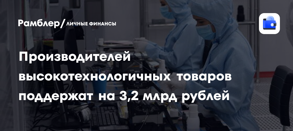 Производителей высокотехнологичных товаров поддержат на 3,2 млрд рублей