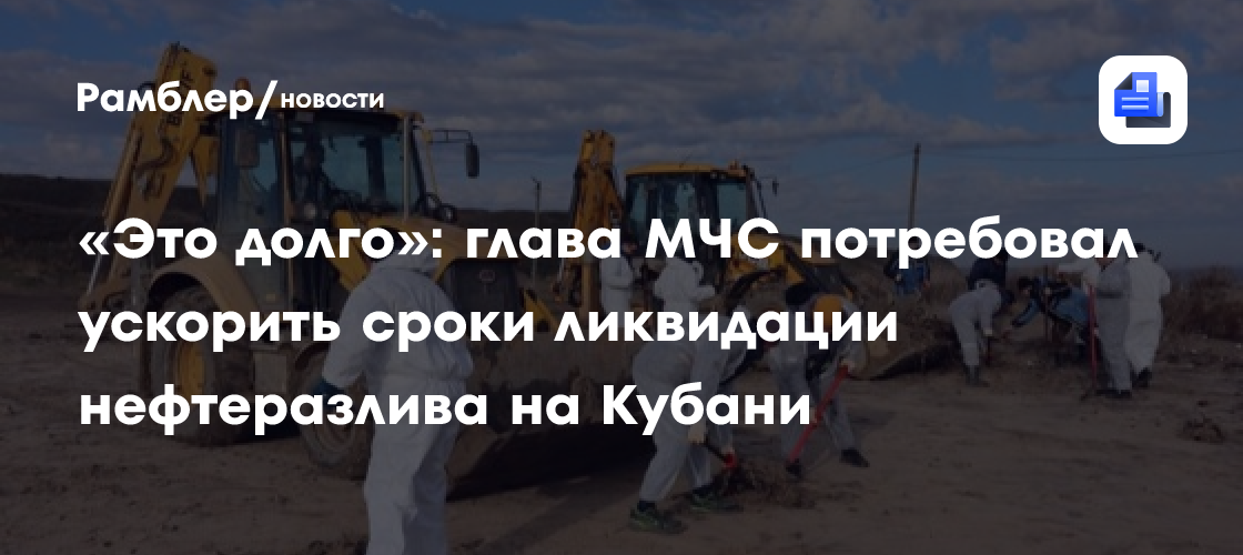 «Это долго»: глава МЧС потребовал ускорить сроки ликвидации нефтеразлива на Кубани