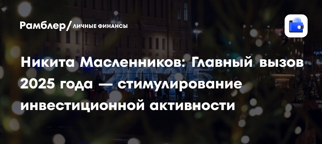 Никита Масленников: Главный вызов 2025 года — стимулирование инвестиционной активности