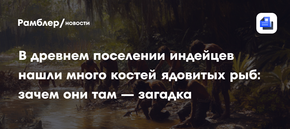 В древнем поселении индейцев нашли много костей ядовитых рыб: зачем они там — загадка