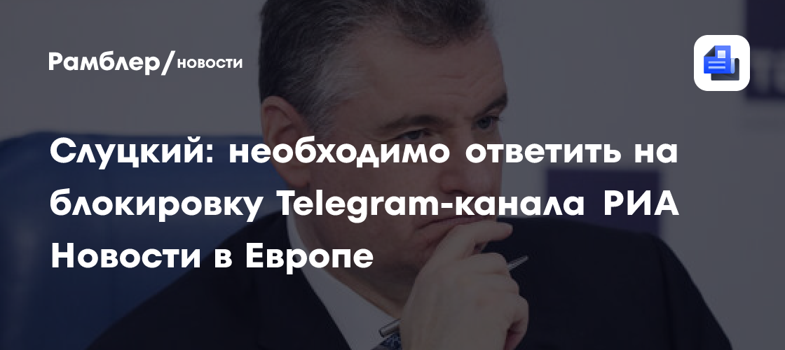 Слуцкий: необходимо ответить на блокировку Telegram-канала РИА Новости в Европе