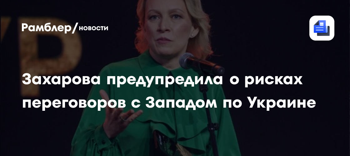 Захарова предупредила о рисках переговоров с Западом по Украине