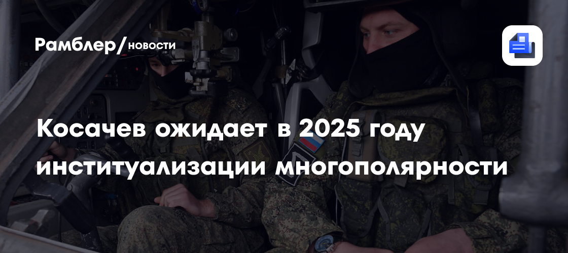 Косачев ожидает в 2025 году институализации многополярности