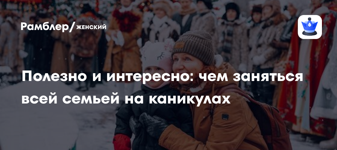 Веселые и полезные занятия на зимние каникулы для всей семьи