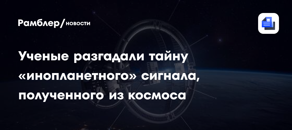 Ученые разгадали тайну «инопланетного» сигнала, полученного из космоса