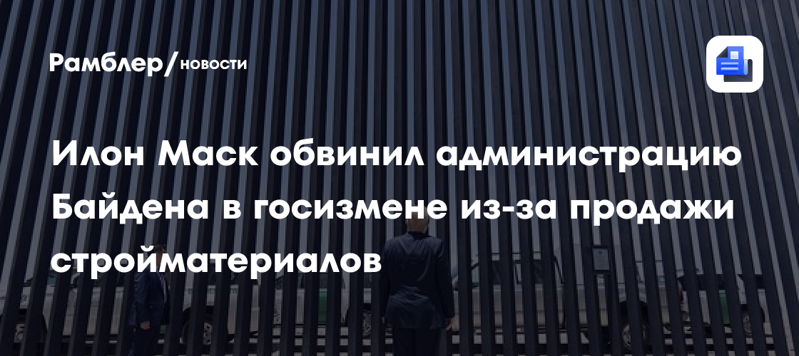 Илон Маск обвинил администрацию Байдена в госизмене из-за продажи стройматериалов