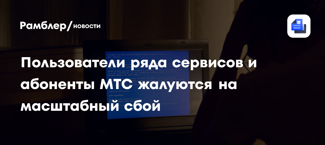 Пользователи ряда сервисов и абоненты МТС жалуются на масштабный сбой