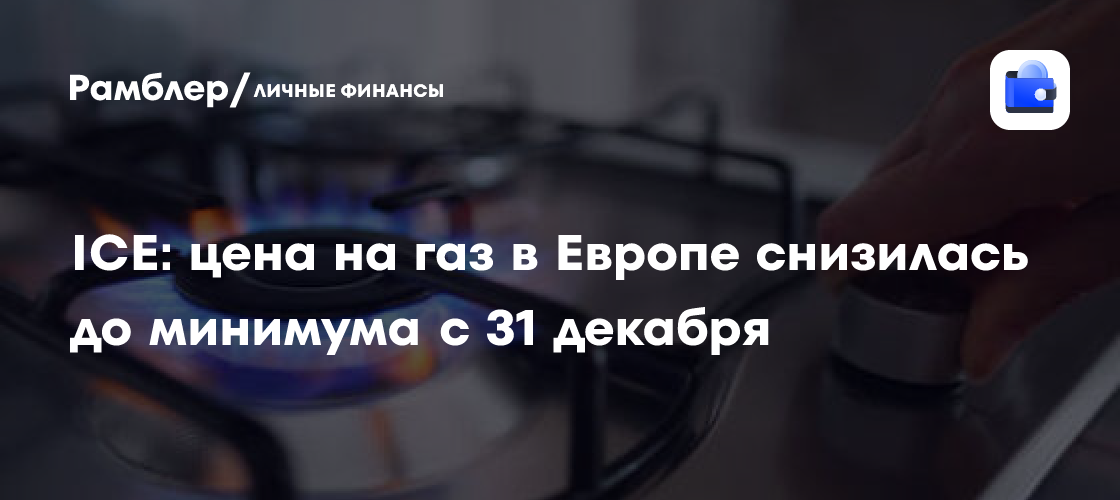 ICE: цена на газ в Европе снизилась до минимума с 31 декабря