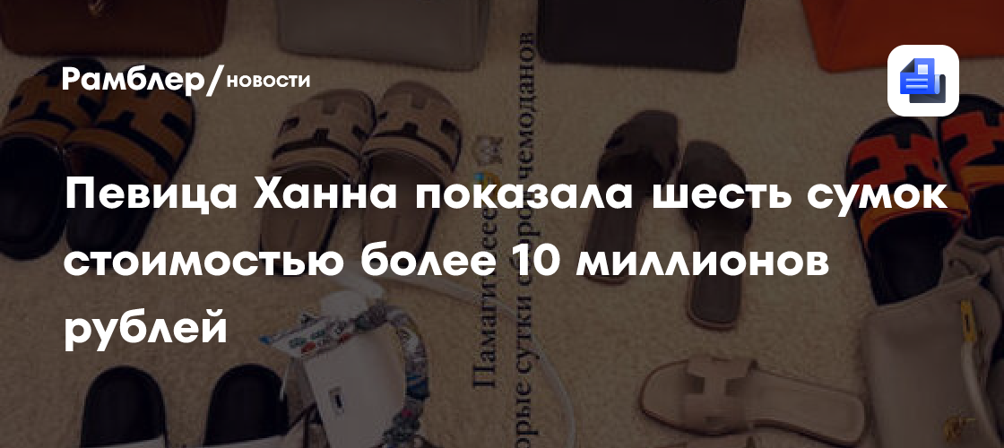 Ханна показала коллекцию люксовых сумок стоимостью более 10 миллионов рублей