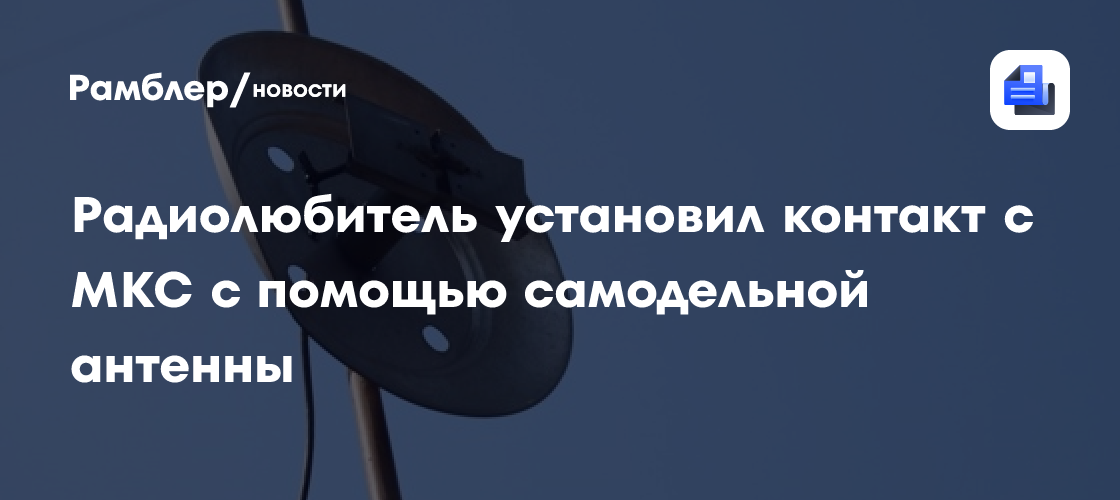 Радиолюбитель установил контакт с МКС с помощью самодельной антенны