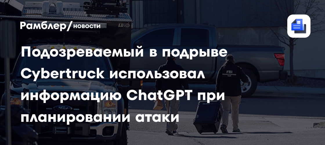 Подозреваемый в подрыве Cybertruck использовал информацию ChatGPT при планировании теракта