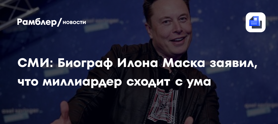 СМИ: Биограф Илона Маска заявил, что миллиардер сходит с ума