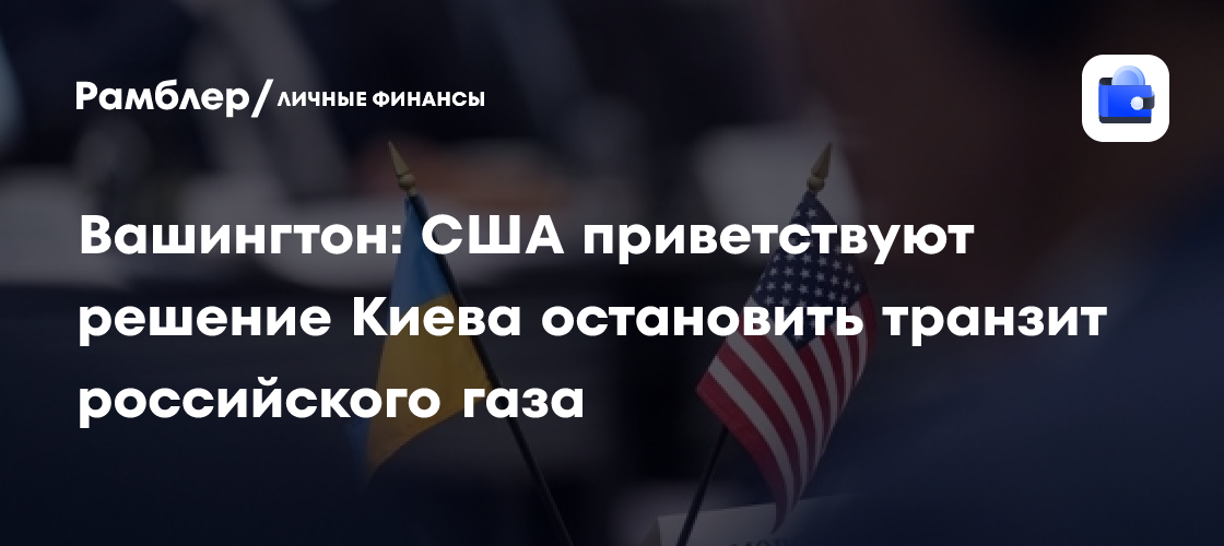 Вашингтон: США приветствуют решение Киева остановить транзит российского газа