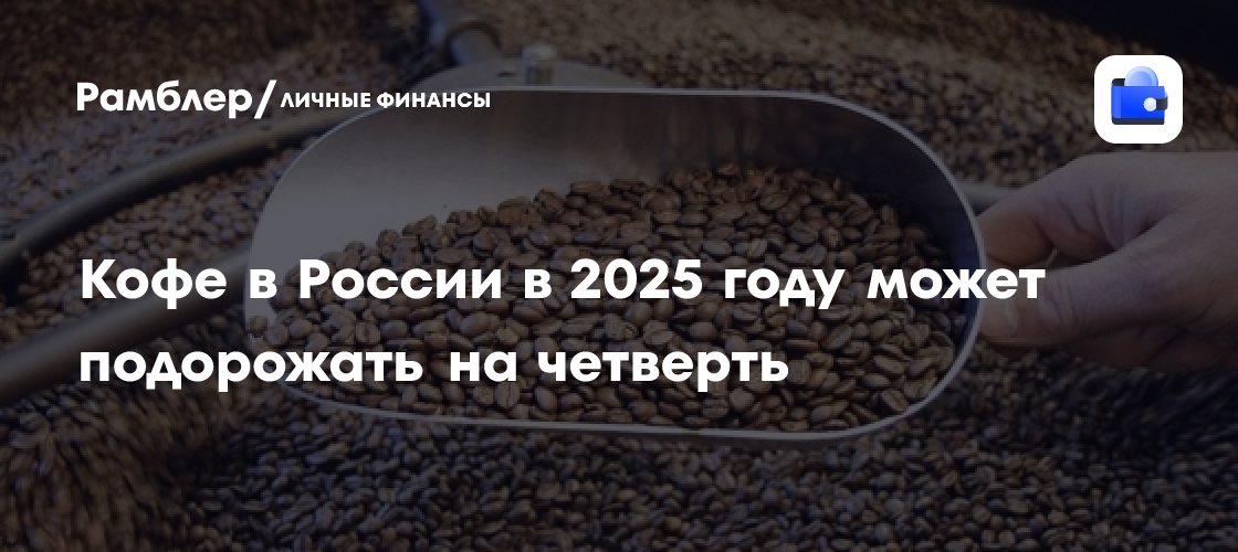 Кофе в России в 2025 году может подорожать на четверть