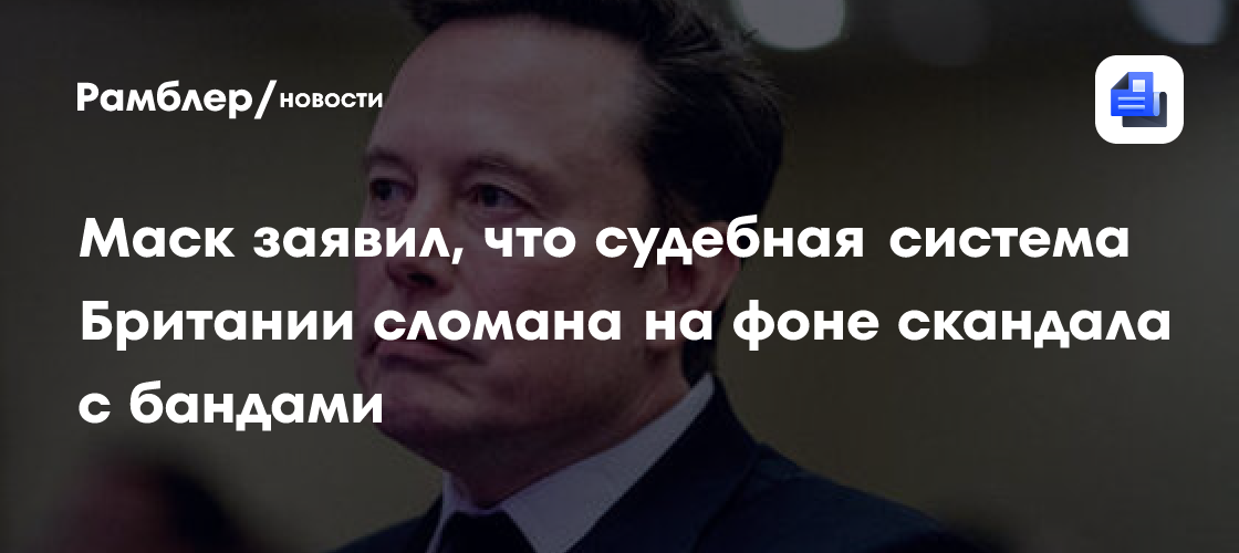 Маск заявил, что судебная система Британии сломана на фоне скандала с бандами