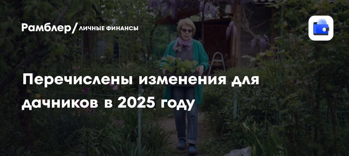 Измения для дачников в 2025 году: Что нужно знать владельцам дачных участков и недвижимости