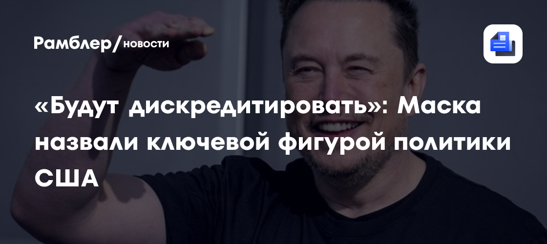 «Будут дискредитировать»: Маска назвали ключевой фигурой политики США