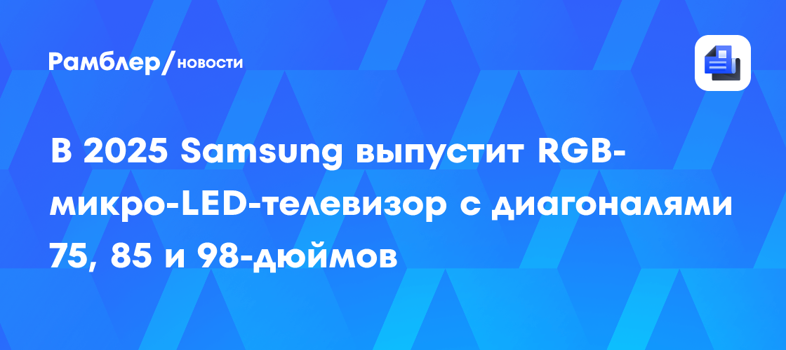 Samsung представит революционные RGB Micro LED-телевизоры с диагоналями 75, 85 и 98 дюймов в 2025 году