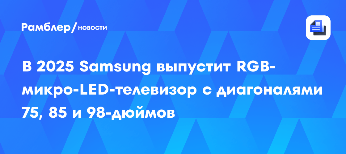 В 2025 Samsung выпустит RGB-микро-LED-телевизор с диагоналями 75, 85 и 98-дюймов