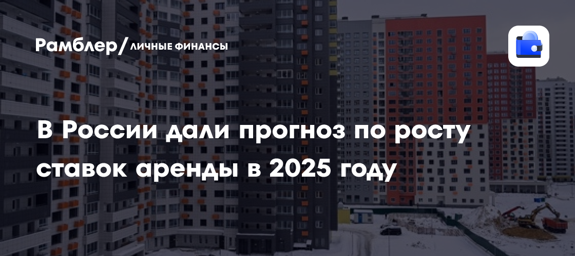 Прогноз роста ставок аренды в России в 2025 году: что ожидает рынок недвижимости