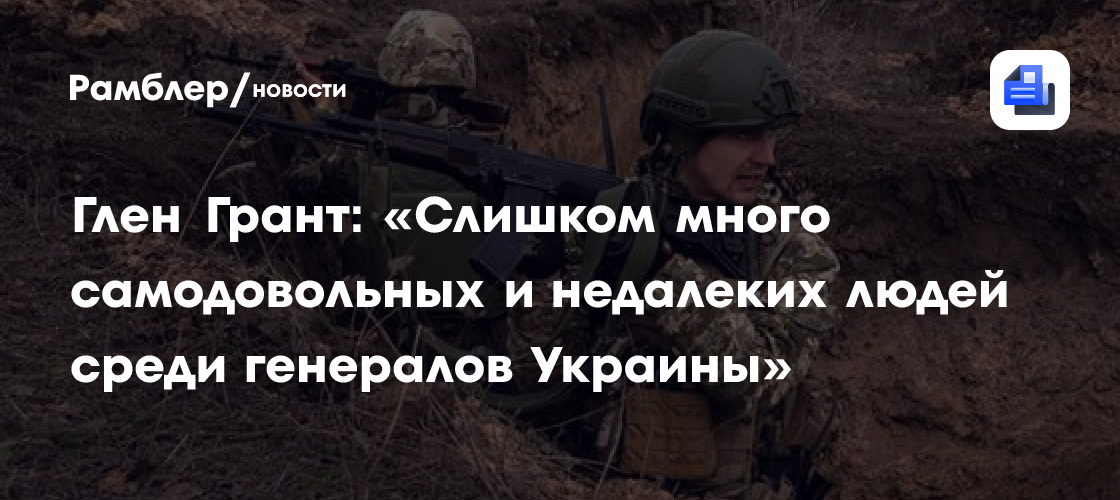 Глен Грант: «Слишком много самодовольных и недалеких людей среди генералов Украины»