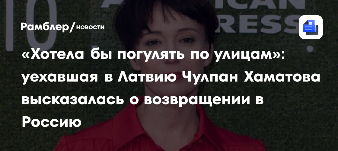 «Хотела бы погулять по улицам»: уехавшая в Латвию Чулпан Хаматова высказалась о возвращении в Россию