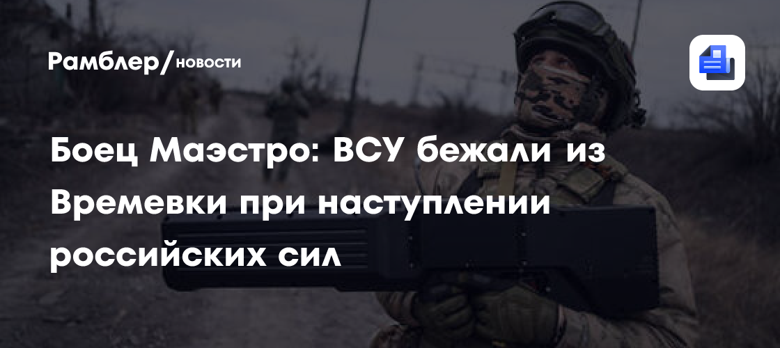 Боец Маэстро: ВСУ бежали из Времевки при наступлении российских сил