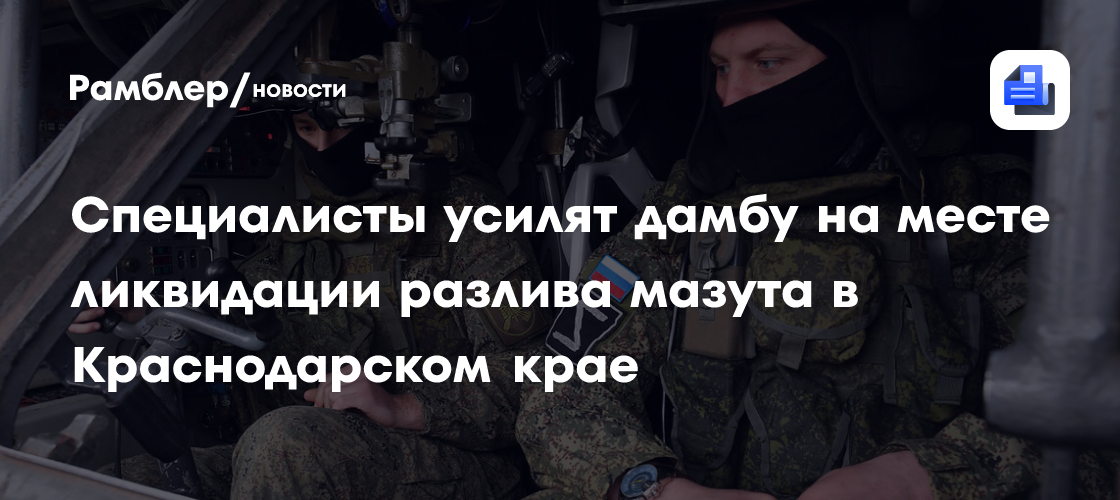 Специалисты усилят дамбу на месте ликвидации разлива мазута в Краснодарском крае