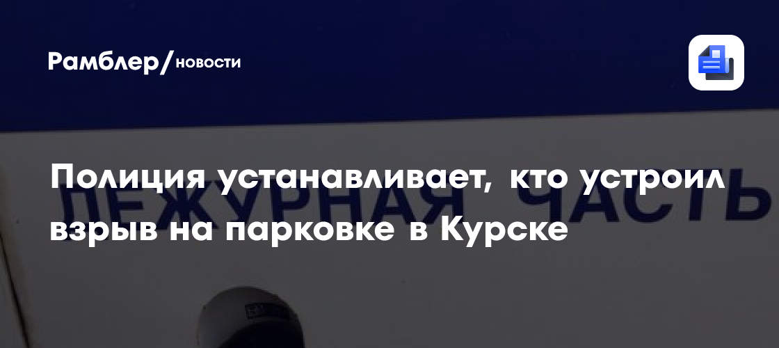 Полиция устанавливает, кто устроил взрыв на парковке в Курске